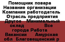 Помощник повара › Название организации ­ Компания-работодатель › Отрасль предприятия ­ Другое › Минимальный оклад ­ 18 000 - Все города Работа » Вакансии   . Амурская обл.,Благовещенский р-н